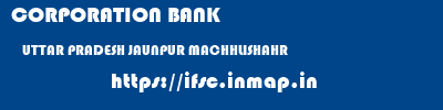 CORPORATION BANK  UTTAR PRADESH JAUNPUR MACHHLISHAHR   ifsc code